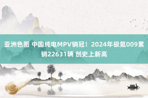 亚洲色图 中国纯电MPV销冠！2024年极氪009累销22631辆 创史上新高