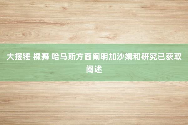大摆锤 裸舞 哈马斯方面阐明加沙媾和研究已获取阐述