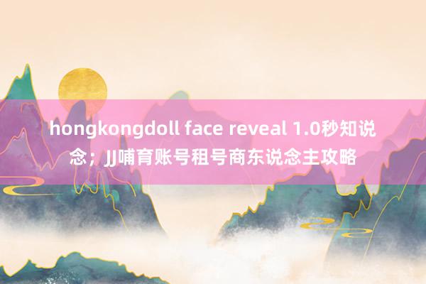 hongkongdoll face reveal 1.0秒知说念；JJ哺育账号租号商东说念主攻略
