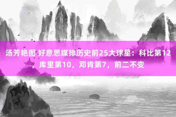 汤芳艳图 好意思媒排历史前25大球星：科比第12，库里第10，邓肯第7，前二不变