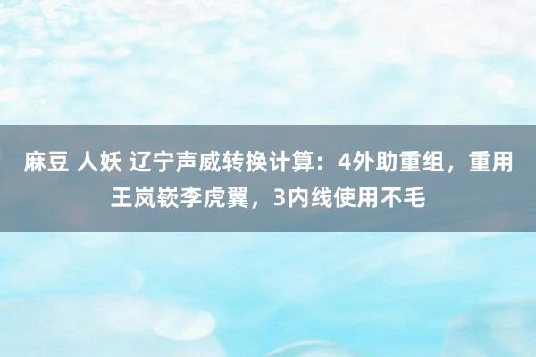 麻豆 人妖 辽宁声威转换计算：4外助重组，重用王岚嵚李虎翼，3内线使用不毛