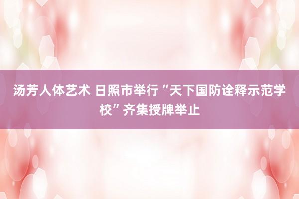 汤芳人体艺术 日照市举行“天下国防诠释示范学校”齐集授牌举止