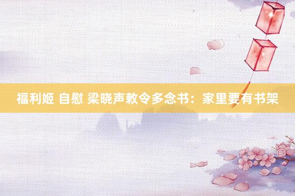 福利姬 自慰 梁晓声敕令多念书：家里要有书架
