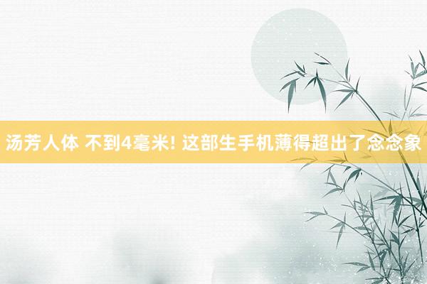 汤芳人体 不到4毫米! 这部生手机薄得超出了念念象