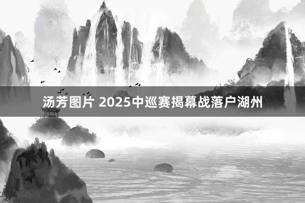 汤芳图片 2025中巡赛揭幕战落户湖州