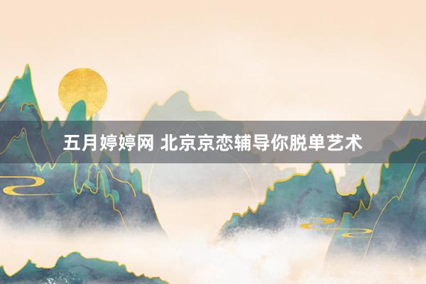五月婷婷网 北京京恋辅导你脱单艺术