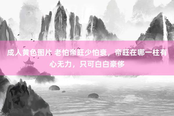 成人黄色图片 老怕帝旺少怕衰，帝旺在哪一柱有心无力，只可白白豪侈