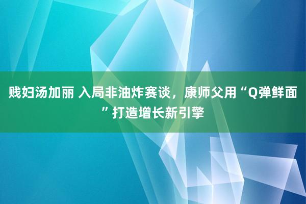 贱妇汤加丽 入局非油炸赛谈，康师父用“Q弹鲜面”打造增长新引擎