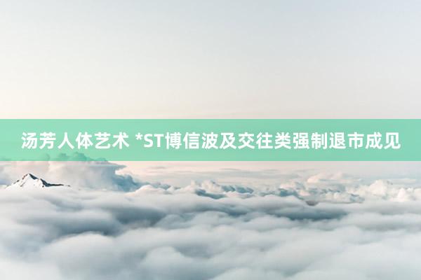 汤芳人体艺术 *ST博信波及交往类强制退市成见