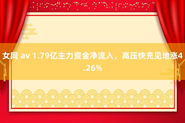 女同 av 1.79亿主力资金净流入，高压快充见地涨4.26%