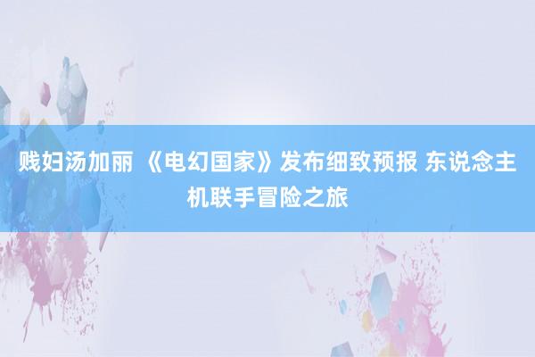贱妇汤加丽 《电幻国家》发布细致预报 东说念主机联手冒险之旅