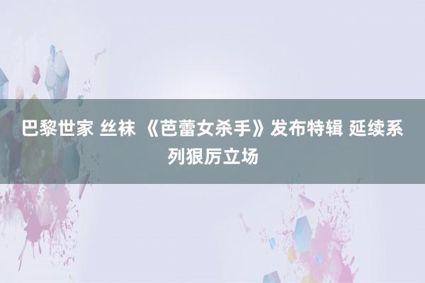 巴黎世家 丝袜 《芭蕾女杀手》发布特辑 延续系列狠厉立场