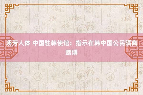 汤芳人体 中国驻韩使馆：指示在韩中国公民隔离赌博