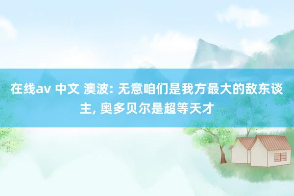 在线av 中文 澳波: 无意咱们是我方最大的敌东谈主， 奥多贝尔是超等天才