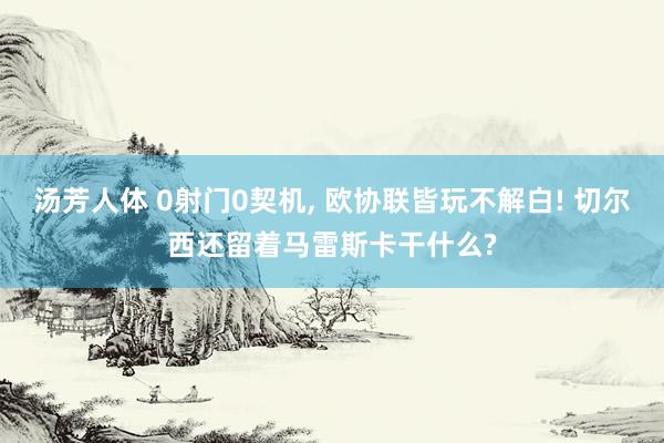 汤芳人体 0射门0契机， 欧协联皆玩不解白! 切尔西还留着马雷斯卡干什么?