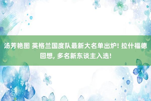 汤芳艳图 英格兰国度队最新大名单出炉! 拉什福德回想， 多名新东谈主入选!