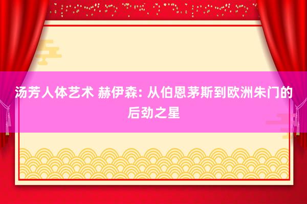 汤芳人体艺术 赫伊森: 从伯恩茅斯到欧洲朱门的后劲之星