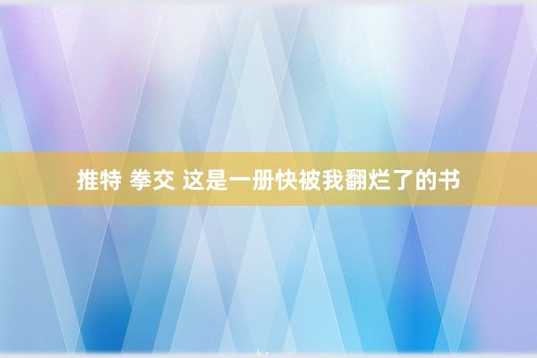 推特 拳交 这是一册快被我翻烂了的书