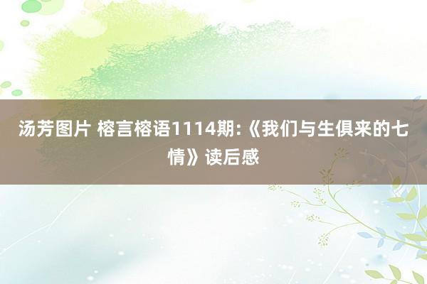 汤芳图片 榕言榕语1114期:《我们与生俱来的七情》读后感