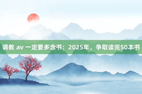 调教 av 一定要多念书：2025年，争取读完50本书