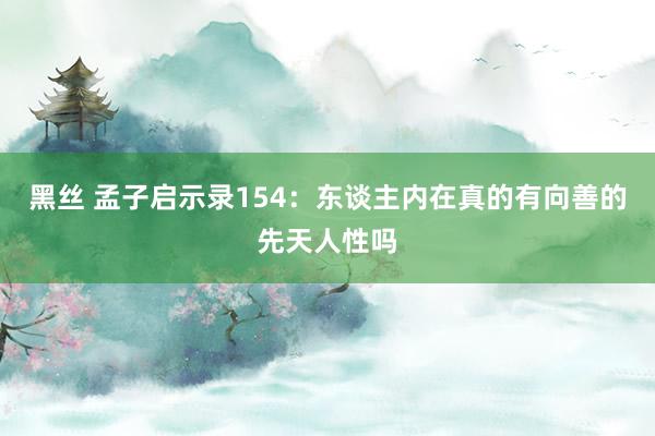 黑丝 孟子启示录154：东谈主内在真的有向善的先天人性吗