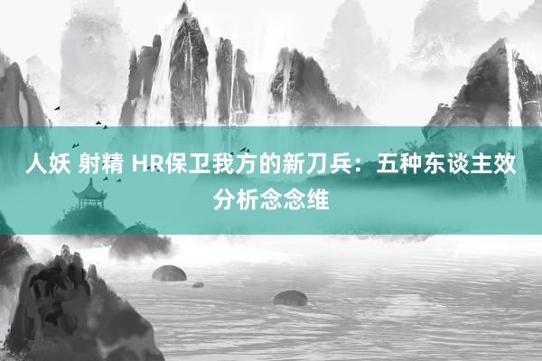 人妖 射精 HR保卫我方的新刀兵：五种东谈主效分析念念维