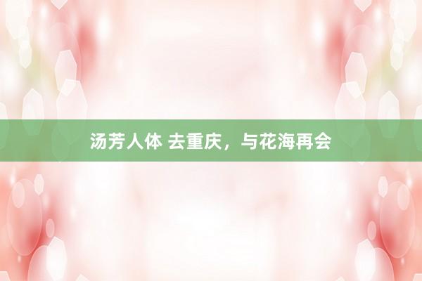 汤芳人体 去重庆，与花海再会