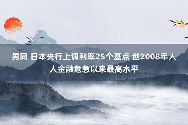 男同 日本央行上调利率25个基点 创2008年人人金融危急以来最高水平