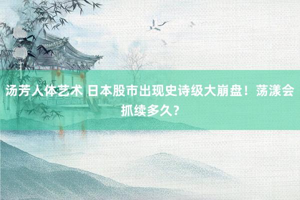 汤芳人体艺术 日本股市出现史诗级大崩盘！荡漾会抓续多久？
