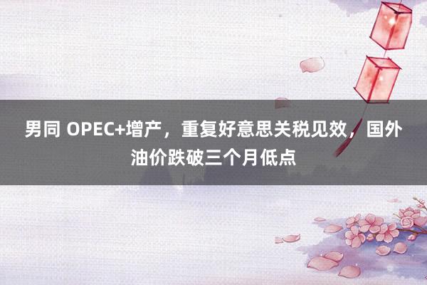 男同 OPEC+增产，重复好意思关税见效，国外油价跌破三个月低点