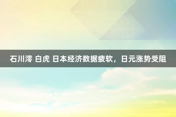 石川澪 白虎 日本经济数据疲软，日元涨势受阻