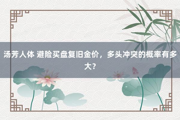汤芳人体 避险买盘复旧金价，多头冲突的概率有多大？
