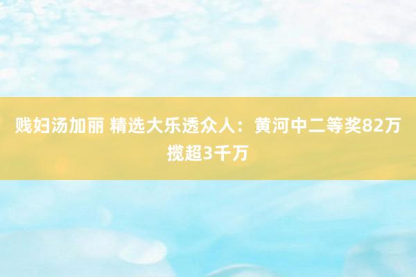 贱妇汤加丽 精选大乐透众人：黄河中二等奖82万揽超3千万