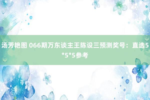 汤芳艳图 066期万东谈主王陈设三预测奖号：直选5*5*5参考