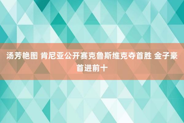 汤芳艳图 肯尼亚公开赛克鲁斯维克夺首胜 金子豪首进前十