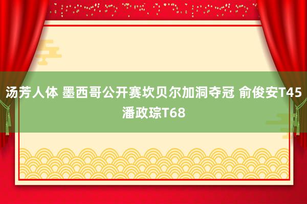 汤芳人体 墨西哥公开赛坎贝尔加洞夺冠 俞俊安T45潘政琮T68