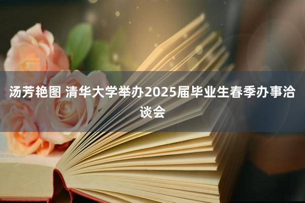 汤芳艳图 清华大学举办2025届毕业生春季办事洽谈会