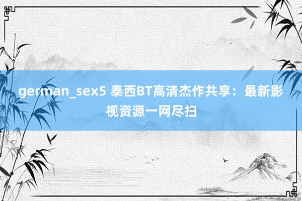 german_sex5 泰西BT高清杰作共享：最新影视资源一网尽扫