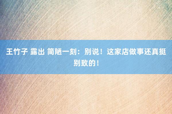 王竹子 露出 简陋一刻：别说！这家店做事还真挺别致的！