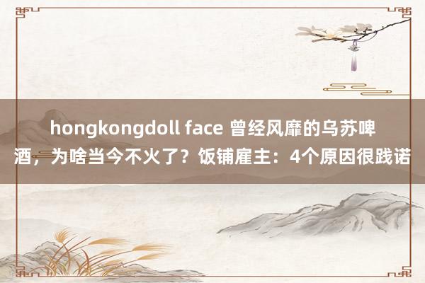 hongkongdoll face 曾经风靡的乌苏啤酒，为啥当今不火了？饭铺雇主：4个原因很践诺