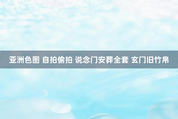 亚洲色图 自拍偷拍 说念门安葬全套 玄门旧竹帛