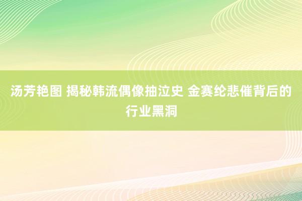 汤芳艳图 揭秘韩流偶像抽泣史 金赛纶悲催背后的行业黑洞