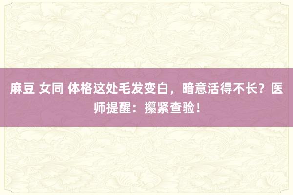 麻豆 女同 体格这处毛发变白，暗意活得不长？医师提醒：攥紧查验！