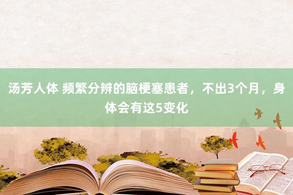 汤芳人体 频繁分辨的脑梗塞患者，不出3个月，身体会有这5变化
