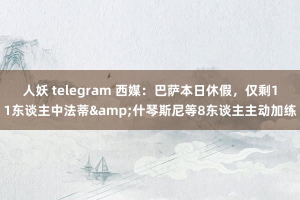 人妖 telegram 西媒：巴萨本日休假，仅剩11东谈主中法蒂&什琴斯尼等8东谈主主动加练
