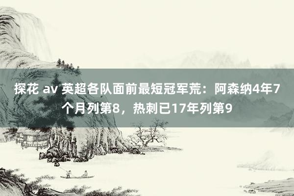 探花 av 英超各队面前最短冠军荒：阿森纳4年7个月列第8，热刺已17年列第9