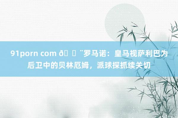 91porn com 🚨罗马诺：皇马视萨利巴为后卫中的贝林厄姆，派球探抓续关切