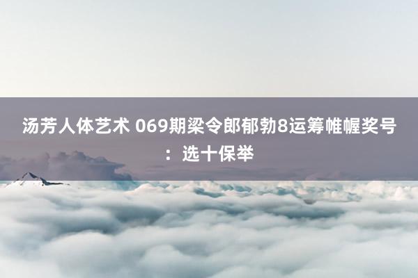 汤芳人体艺术 069期梁令郎郁勃8运筹帷幄奖号：选十保举