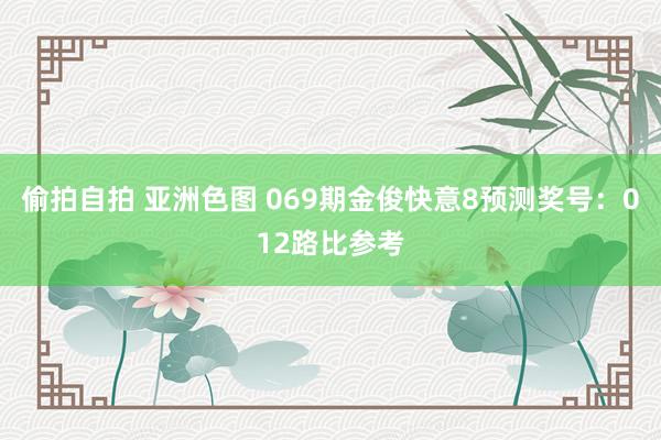 偷拍自拍 亚洲色图 069期金俊快意8预测奖号：012路比参考