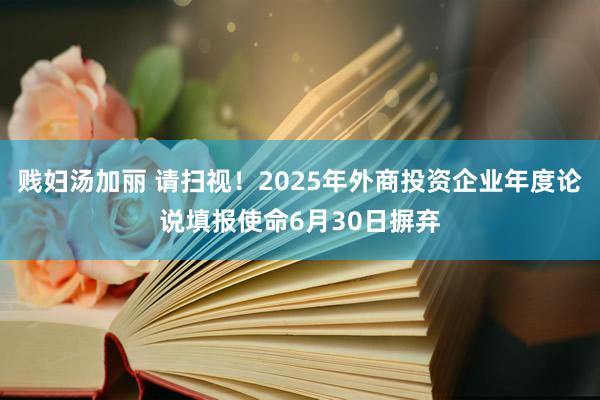 贱妇汤加丽 请扫视！2025年外商投资企业年度论说填报使命6月30日摒弃